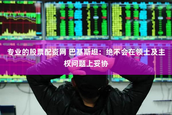 专业的股票配资网 巴基斯坦：绝不会在领土及主权问题上妥协