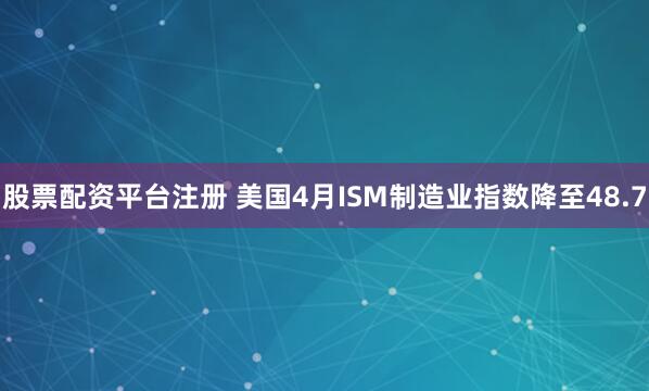 股票配资平台注册 美国4月ISM制造业指数降至48.7