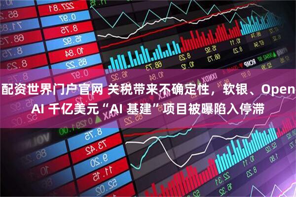 配资世界门户官网 关税带来不确定性，软银、OpenAI 千亿美元“AI 基建”项目被曝陷入停滞
