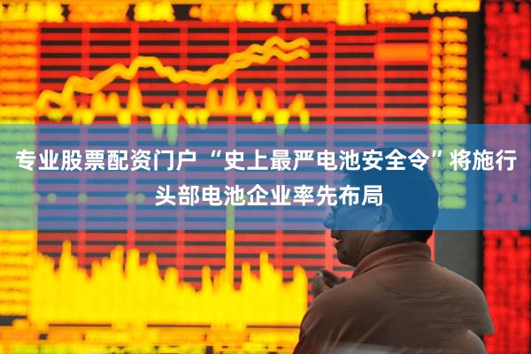 专业股票配资门户 “史上最严电池安全令”将施行 头部电池企业率先布局