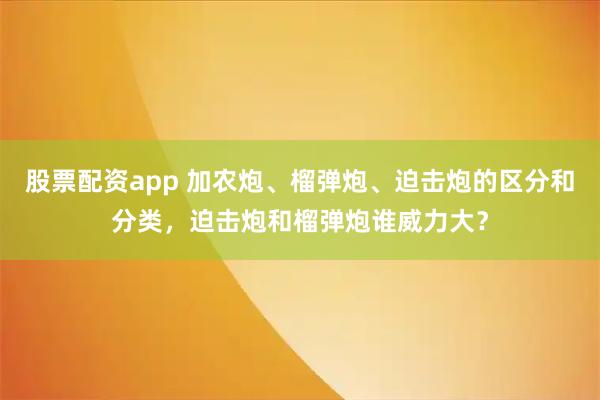 股票配资app 加农炮、榴弹炮、迫击炮的区分和分类，迫击炮和榴弹炮谁威力大？