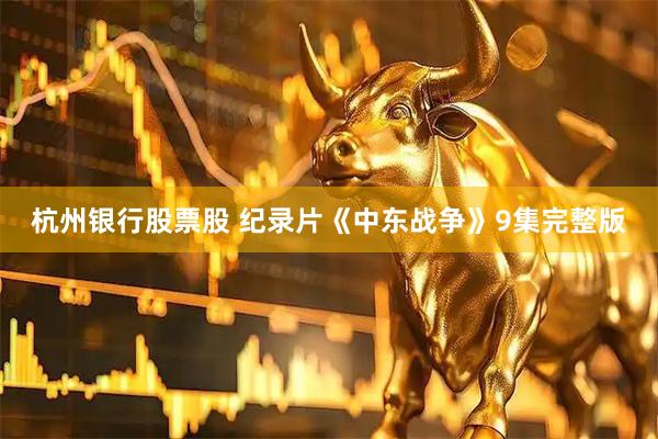 杭州银行股票股 纪录片《中东战争》9集完整版