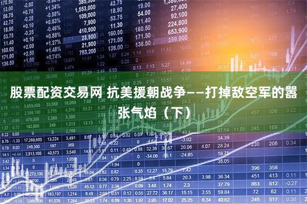 股票配资交易网 抗美援朝战争——打掉敌空军的嚣张气焰（下）
