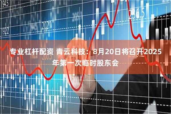 专业杠杆配资 青云科技：8月20日将召开2025年第一次临时股东会