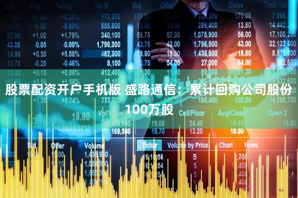 股票配资开户手机版 盛路通信：累计回购公司股份100万股