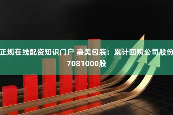 正规在线配资知识门户 嘉美包装：累计回购公司股份7081000股