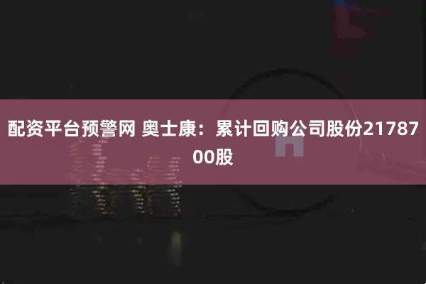 配资平台预警网 奥士康：累计回购公司股份2178700股
