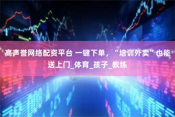 高声誉网络配资平台 一键下单，“培训外卖”也能送上门_体育_孩子_教练