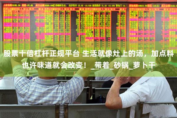 股票十倍杠杆正规平台 生活就像灶上的汤，加点料也许味道就会改变！_带着_砂锅_萝卜干