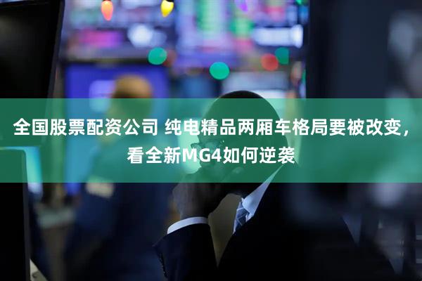 全国股票配资公司 纯电精品两厢车格局要被改变，看全新MG4如何逆袭