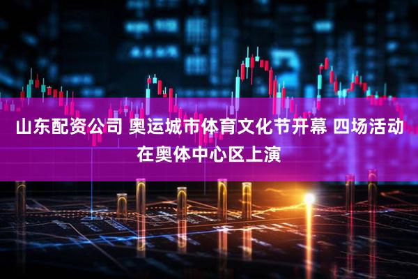 山东配资公司 奥运城市体育文化节开幕 四场活动在奥体中心区上演