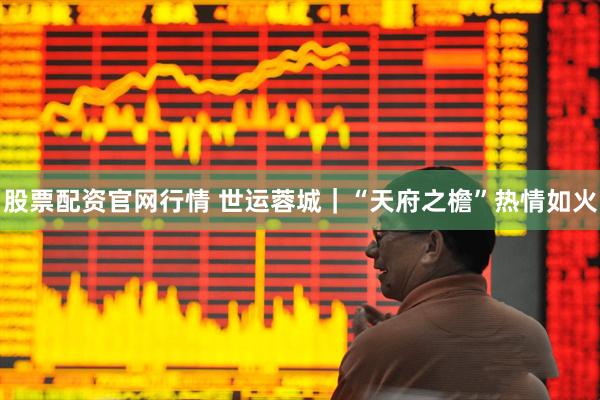 股票配资官网行情 世运蓉城｜“天府之檐”热情如火