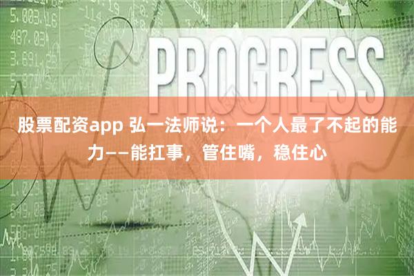 股票配资app 弘一法师说：一个人最了不起的能力——能扛事，管住嘴，稳住心