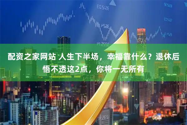 配资之家网站 人生下半场，幸福靠什么？退休后悟不透这2点，你将一无所有