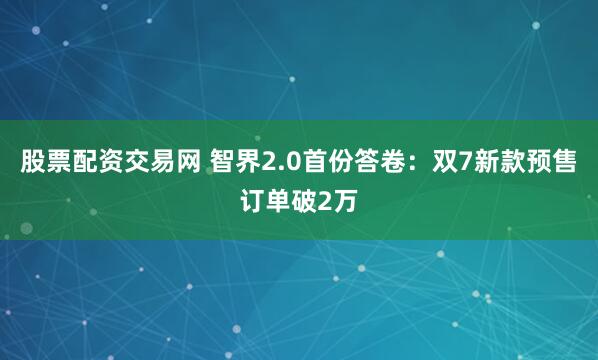 股票配资交易网 智界2.0首份答卷:双7新款预售订单破2万