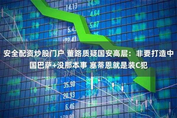 安全配资炒股门户 董路质疑国安高层:非要打造中国巴萨+没那本事 塞蒂恩就是装C犯