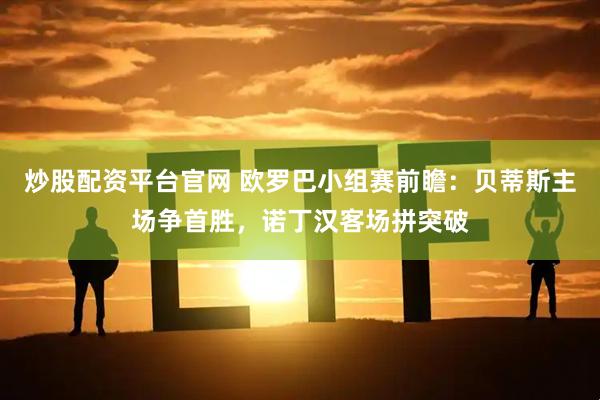 炒股配资平台官网 欧罗巴小组赛前瞻:贝蒂斯主场争首胜,诺丁汉客场拼突破