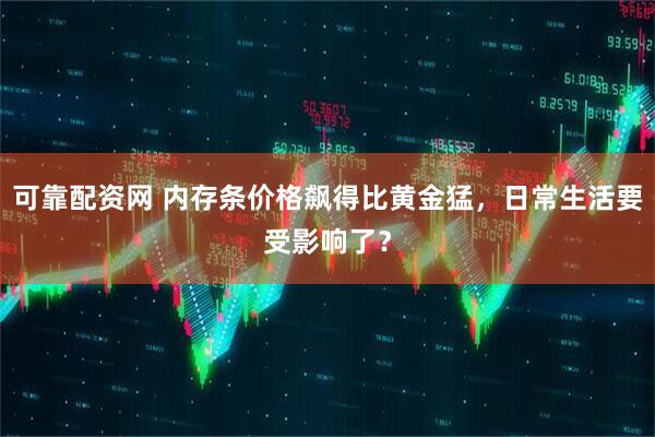 可靠配资网 内存条价格飙得比黄金猛,日常生活要受影响了?