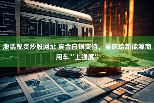 股票配资炒股网址 真金白银支持，重庆给新能源商用车“上强度”