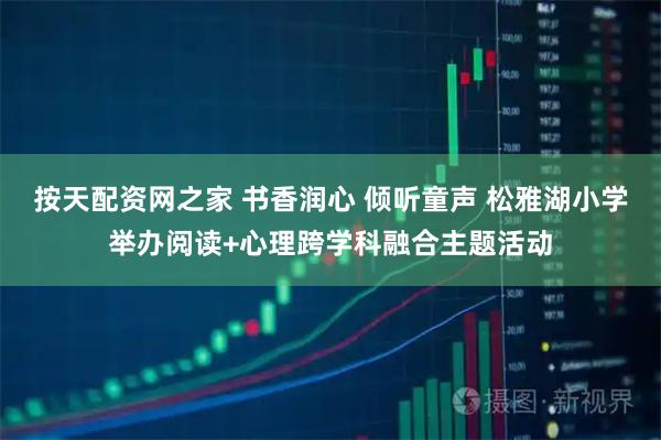 按天配资网之家 书香润心 倾听童声 松雅湖小学举办阅读+心理跨学科融合主题活动